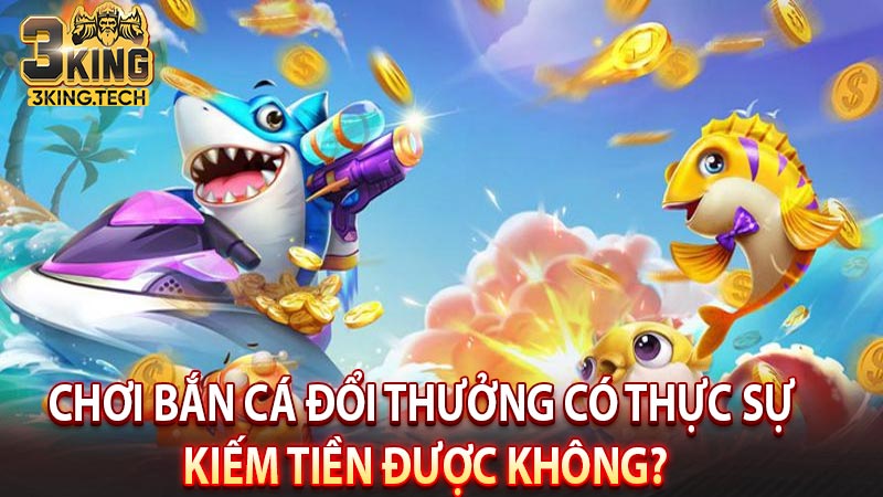 Chơi Bắn Cá Đổi Thưởng Có Thực Sự Kiếm Tiền Được Không?