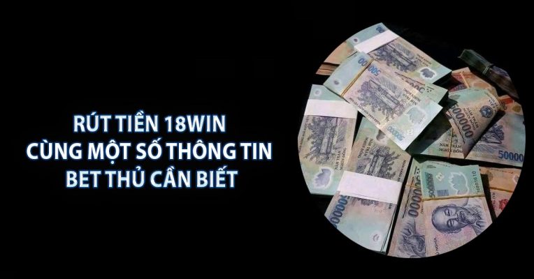 Rút Tiền 18WIN - Cùng Một Số Thông Tin Bet Thủ Cần Biết